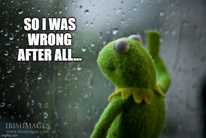 kermit window | SO I WAS WRONG AFTER ALL... | image tagged in kermit window | made w/ Imgflip meme maker