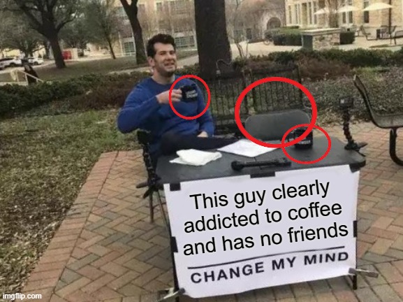 Change My Mind Meme | This guy clearly addicted to coffee and has no friends | image tagged in memes,change my mind | made w/ Imgflip meme maker