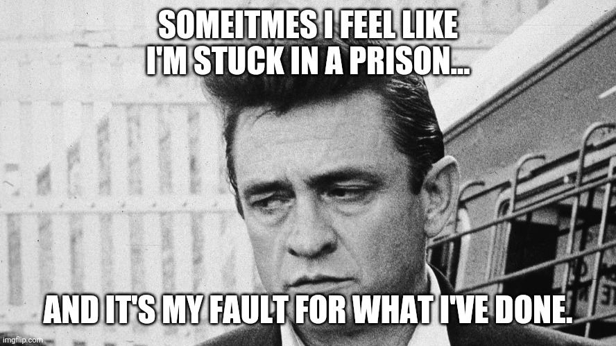 Johnny Cash Disappointed | SOMEITMES I FEEL LIKE I'M STUCK IN A PRISON... AND IT'S MY FAULT FOR WHAT I'VE DONE. | image tagged in johnny cash disappointed | made w/ Imgflip meme maker