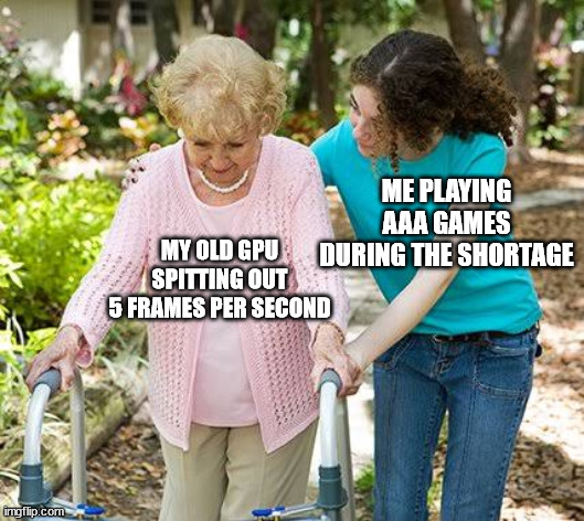 Please, don't die yet | ME PLAYING AAA GAMES DURING THE SHORTAGE; MY OLD GPU SPITTING OUT
5 FRAMES PER SECOND | image tagged in sure grandma let's get you to bed,gpu,shortage,fps,granny,gaming | made w/ Imgflip meme maker