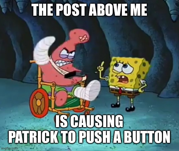 THE POST ABOVE ME; IS CAUSING PATRICK TO PUSH A BUTTON | made w/ Imgflip meme maker