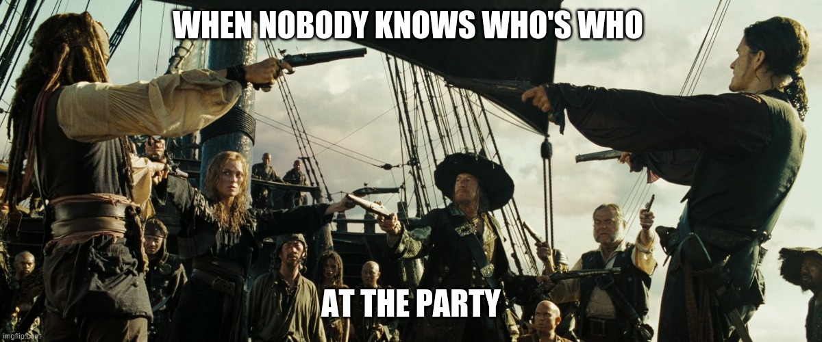 Wait..... | WHEN NOBODY KNOWS WHO'S WHO; AT THE PARTY | image tagged in pirates of the caribbean gun pointing,party | made w/ Imgflip meme maker