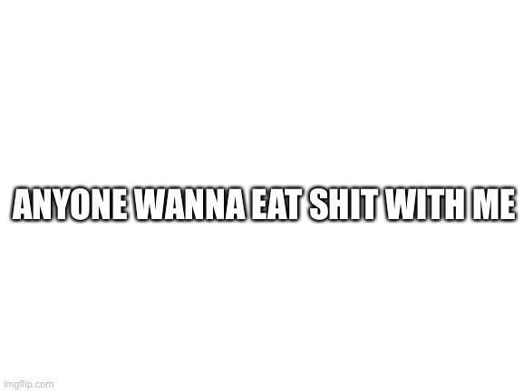 Blank White Template | ANYONE WANNA EAT SHIT WITH ME | image tagged in blank white template | made w/ Imgflip meme maker