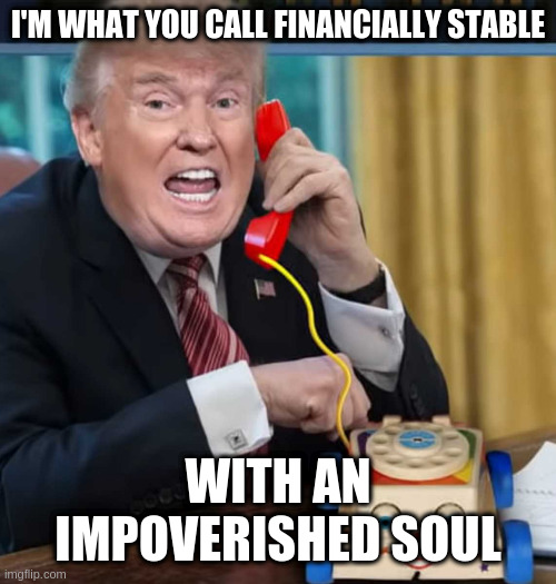 totally normal when you sell your soul and have zero integrity | I'M WHAT YOU CALL FINANCIALLY STABLE; WITH AN IMPOVERISHED SOUL | image tagged in i'm the president,rumpt | made w/ Imgflip meme maker
