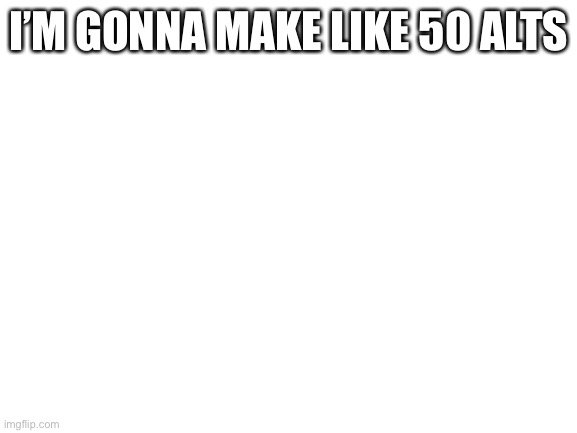 Blank White Template | I’M GONNA MAKE LIKE 50 ALTS | image tagged in blank white template | made w/ Imgflip meme maker