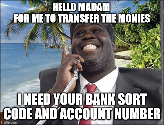 Goood Afternoon sir, this is your Bank | HELLO MADAM 
FOR ME TO TRANSFER THE MONIES; I NEED YOUR BANK SORT CODE AND ACCOUNT NUMBER | image tagged in goood afternoon sir this is your bank | made w/ Imgflip meme maker