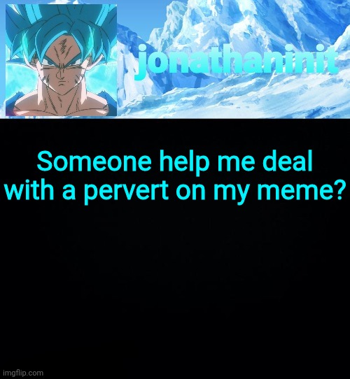 jonathaninit but super saiyan blue | Someone help me deal with a pervert on my meme? | image tagged in jonathaninit but super saiyan blue | made w/ Imgflip meme maker