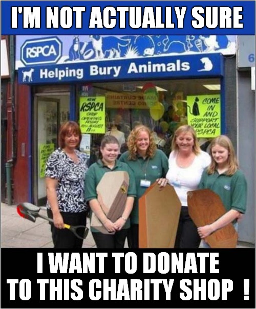 Helping Bury Animals ? | I'M NOT ACTUALLY SURE; I WANT TO DONATE TO THIS CHARITY SHOP  ! | image tagged in charity,bury,rspca,visual pun | made w/ Imgflip meme maker