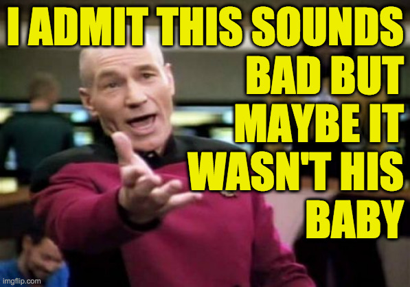 Picard Wtf Meme | I ADMIT THIS SOUNDS
BAD BUT
MAYBE IT
WASN'T HIS
BABY | image tagged in memes,picard wtf | made w/ Imgflip meme maker