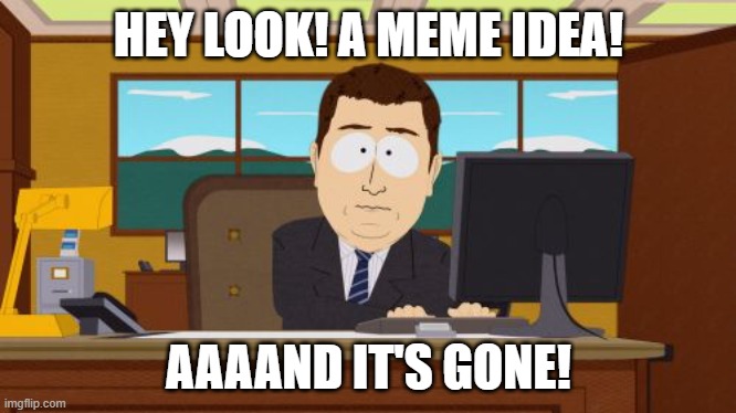Literally happens to all of us. | HEY LOOK! A MEME IDEA! AAAAND IT'S GONE! | image tagged in memes,aaaaand its gone | made w/ Imgflip meme maker