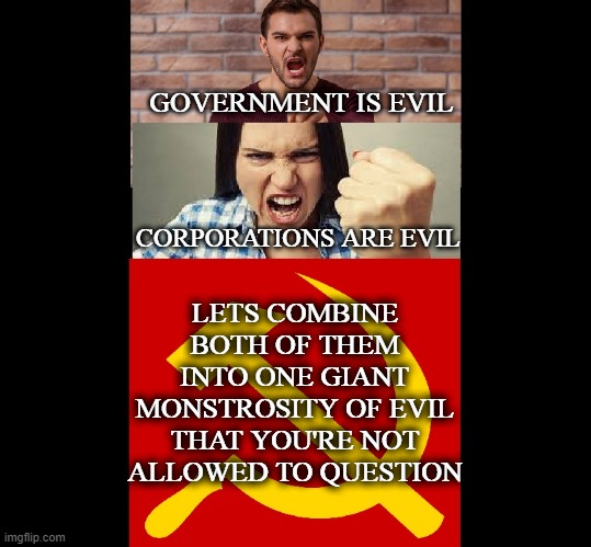wake up | GOVERNMENT IS EVIL; CORPORATIONS ARE EVIL; LETS COMBINE BOTH OF THEM INTO ONE GIANT MONSTROSITY OF EVIL THAT YOU'RE NOT ALLOWED TO QUESTION | image tagged in communism | made w/ Imgflip meme maker