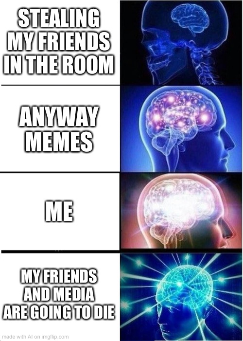 My friends are going to die??? | STEALING MY FRIENDS IN THE ROOM; ANYWAY MEMES; ME; MY FRIENDS AND MEDIA ARE GOING TO DIE | image tagged in memes,expanding brain | made w/ Imgflip meme maker