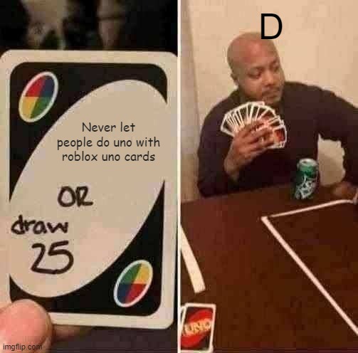 UNO Draw 25 Cards | D; Never let people do uno with roblox uno cards | image tagged in memes,uno draw 25 cards | made w/ Imgflip meme maker
