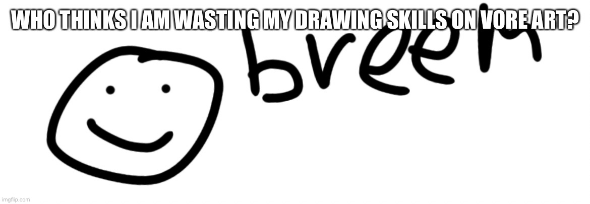 Breem | WHO THINKS I AM WASTING MY DRAWING SKILLS ON VORE ART? | image tagged in breem | made w/ Imgflip meme maker