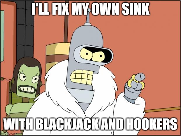 Took Two Months for Landlord to come fix sink, he comes day after and sees this meme attached over where i fix it | I'LL FIX MY OWN SINK; WITH BLACKJACK AND HOOKERS | image tagged in memes,bender | made w/ Imgflip meme maker