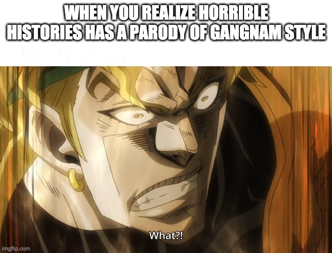 Dio NANI | WHEN YOU REALIZE HORRIBLE HISTORIES HAS A PARODY OF GANGNAM STYLE | image tagged in dio nani | made w/ Imgflip meme maker