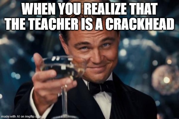 AI meme was it that hard to figure out? | WHEN YOU REALIZE THAT THE TEACHER IS A CRACKHEAD | image tagged in memes,leonardo dicaprio cheers,ai meme,teacher | made w/ Imgflip meme maker