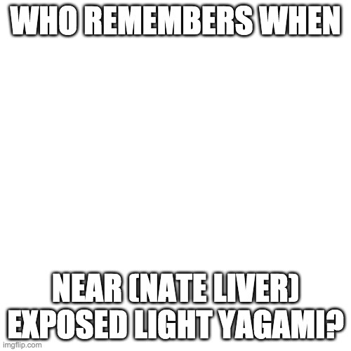 Blank Transparent Square | WHO REMEMBERS WHEN; NEAR (NATE LIVER) EXPOSED LIGHT YAGAMI? | image tagged in memes,blank transparent square | made w/ Imgflip meme maker