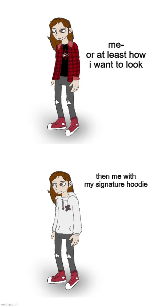 my hair is way shorter | me-
or at least how i want to look; then me with my signature hoodie | made w/ Imgflip meme maker