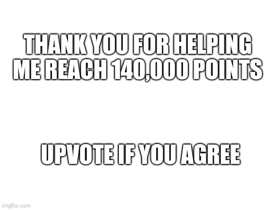 thanks. | THANK YOU FOR HELPING ME REACH 140,000 POINTS; UPVOTE IF YOU AGREE | image tagged in blank white template,upvote if you agree | made w/ Imgflip meme maker