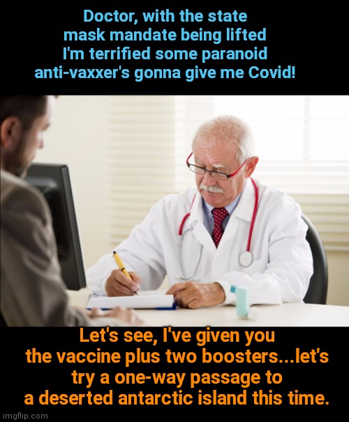 Paranoia by any other name | Doctor, with the state mask mandate being lifted I'm terrified some paranoid anti-vaxxer's gonna give me Covid! Let's see, I've given you the vaccine plus two boosters...let's try a one-way passage to a deserted antarctic island this time. | image tagged in doctor and patient,covid-19,paranoia,the covid cult,vaccine hypocrisy,political humor | made w/ Imgflip meme maker