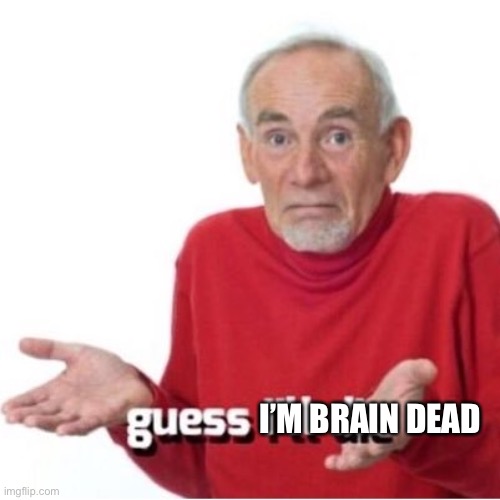 Guess I'll die | I’M BRAIN DEAD | image tagged in guess i'll die | made w/ Imgflip meme maker
