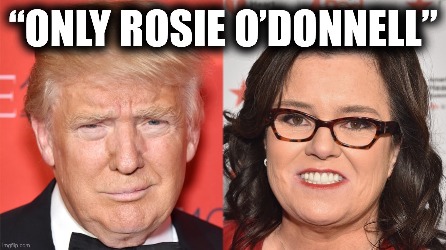 Okay, good roast though. Everyone still remembers it hah | “ONLY ROSIE O’DONNELL” | image tagged in trump rosie o donnell | made w/ Imgflip meme maker