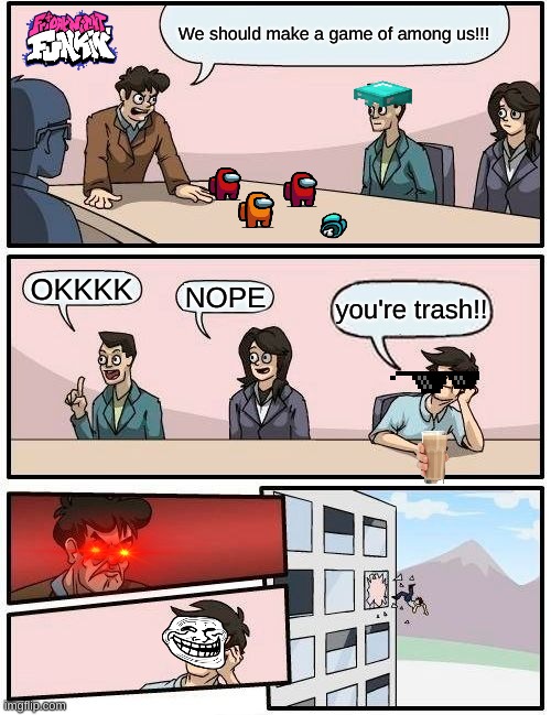 Boardroom Meeting Suggestion | We should make a game of among us!!! OKKKK; NOPE; you're trash!! | image tagged in memes,boardroom meeting suggestion | made w/ Imgflip meme maker