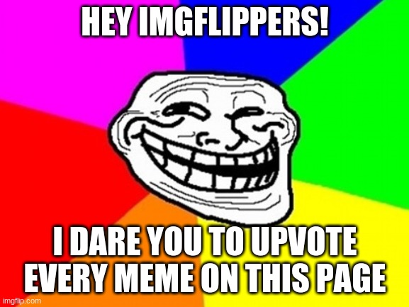 Including this meme. |  HEY IMGFLIPPERS! I DARE YOU TO UPVOTE EVERY MEME ON THIS PAGE | image tagged in memes,troll face colored,this is genius,i should get an award,stop reading the tags,why are you reading this | made w/ Imgflip meme maker