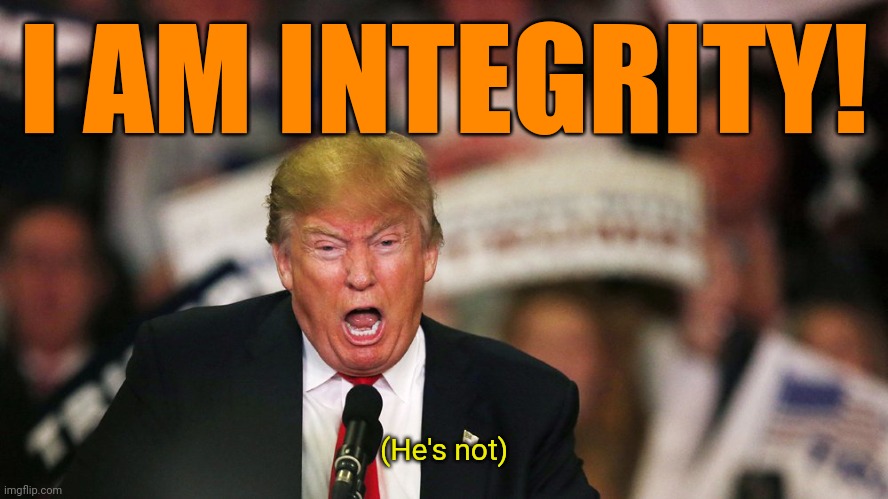 Trump yelling | I AM INTEGRITY! (He's not) | image tagged in trump yelling | made w/ Imgflip meme maker