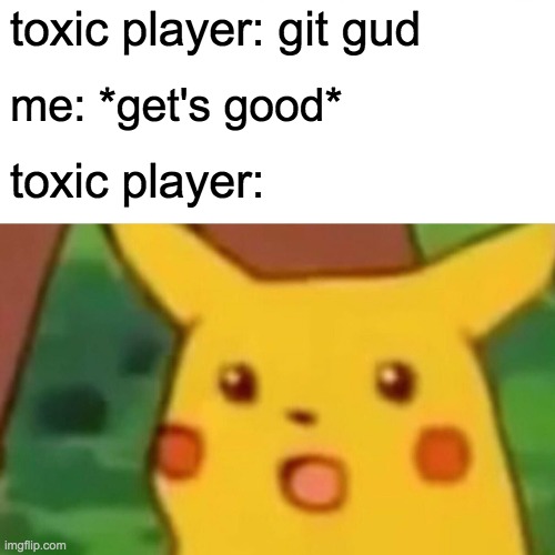 Surprised Pikachu | toxic player: git gud; me: *get's good*; toxic player: | image tagged in memes,surprised pikachu | made w/ Imgflip meme maker