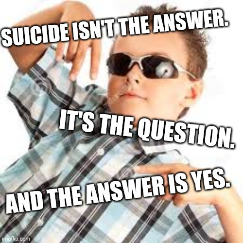 Cool kid sunglasses | SUICIDE ISN'T THE ANSWER. IT'S THE QUESTION. AND THE ANSWER IS YES. | image tagged in cool kid sunglasses | made w/ Imgflip meme maker