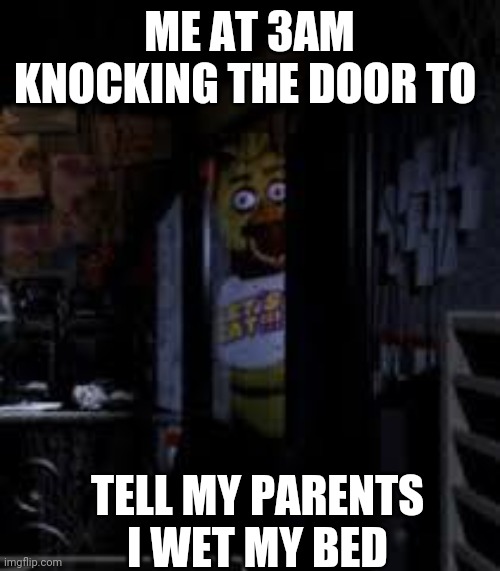 6 year old me: :) |  ME AT 3AM KNOCKING THE DOOR TO; TELL MY PARENTS I WET MY BED | image tagged in chica looking in window fnaf | made w/ Imgflip meme maker