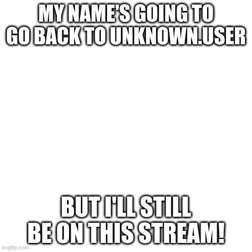 Blank Transparent Square | MY NAME'S GOING TO GO BACK TO UNKNOWN.USER; BUT I'LL STILL BE ON THIS STREAM! | image tagged in memes,blank transparent square | made w/ Imgflip meme maker