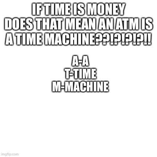 Blank Transparent Square Meme | IF TIME IS MONEY
DOES THAT MEAN AN ATM IS A TIME MACHINE??!?!?!?!! A-A
T-TIME
M-MACHINE | image tagged in memes,blank transparent square | made w/ Imgflip meme maker