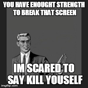 YOU HAVE ENOUGHT STRENGTH TO BREAK THAT SCREEN IM SCARED TO SAY KILL YOUSELF | image tagged in memes,kill yourself guy | made w/ Imgflip meme maker