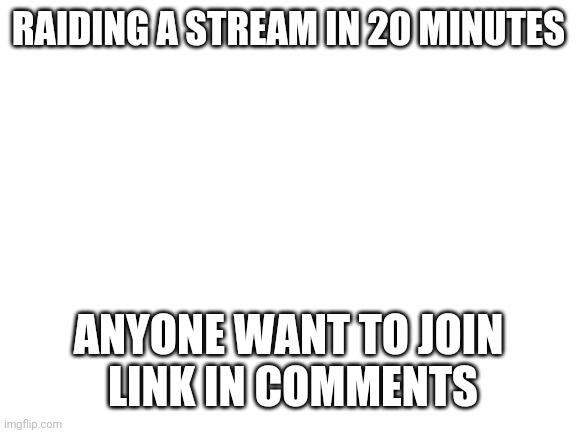 Join me |  RAIDING A STREAM IN 20 MINUTES; ANYONE WANT TO JOIN
 LINK IN COMMENTS | image tagged in blank white template | made w/ Imgflip meme maker