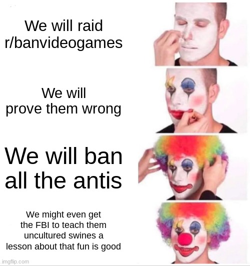 We will definetly win against boomers, karens, and stupids, Wait? They are the same thing | We will raid r/banvideogames; We will prove them wrong; We will ban all the antis; We might even get the FBI to teach them uncultured swines a lesson about that fun is good | image tagged in memes,clown applying makeup | made w/ Imgflip meme maker