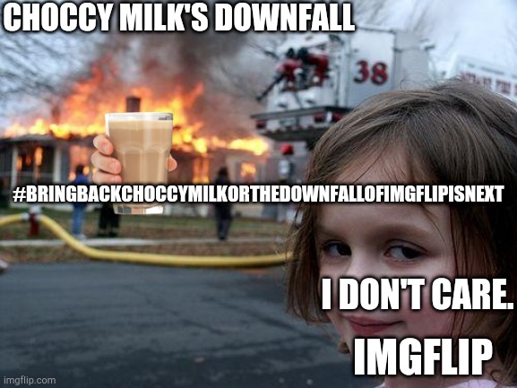 #BRINGbackChoccyMilkOrTheDownfallofimgflipisnext | CHOCCY MILK'S DOWNFALL; #BRINGBACKCHOCCYMILKORTHEDOWNFALLOFIMGFLIPISNEXT; I DON'T CARE. IMGFLIP | image tagged in memes,disaster girl,choccy milk,straby milk,milk | made w/ Imgflip meme maker