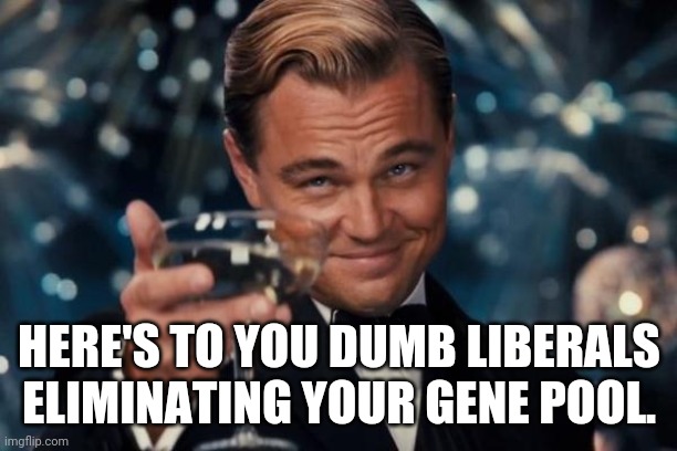 Big round of applause for the virtuous and gullible. | HERE'S TO YOU DUMB LIBERALS ELIMINATING YOUR GENE POOL. | image tagged in memes,leonardo dicaprio cheers,vaccinations,death,bill gates loves vaccines | made w/ Imgflip meme maker