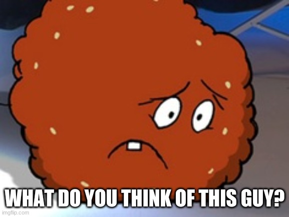 Meatwad | WHAT DO YOU THINK OF THIS GUY? | image tagged in meatwad | made w/ Imgflip meme maker