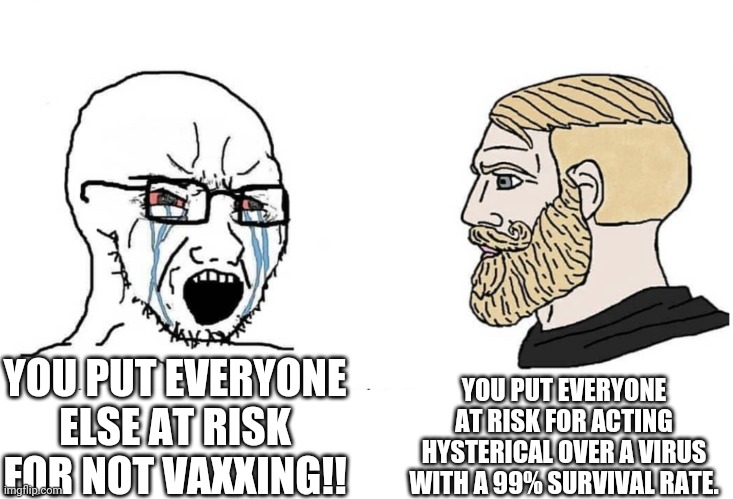 Grow a pair. | YOU PUT EVERYONE AT RISK FOR ACTING HYSTERICAL OVER A VIRUS WITH A 99% SURVIVAL RATE. YOU PUT EVERYONE ELSE AT RISK FOR NOT VAXXING!! | image tagged in soyboy vs yes chad,vaccines,covid-19,hysterical,corona | made w/ Imgflip meme maker