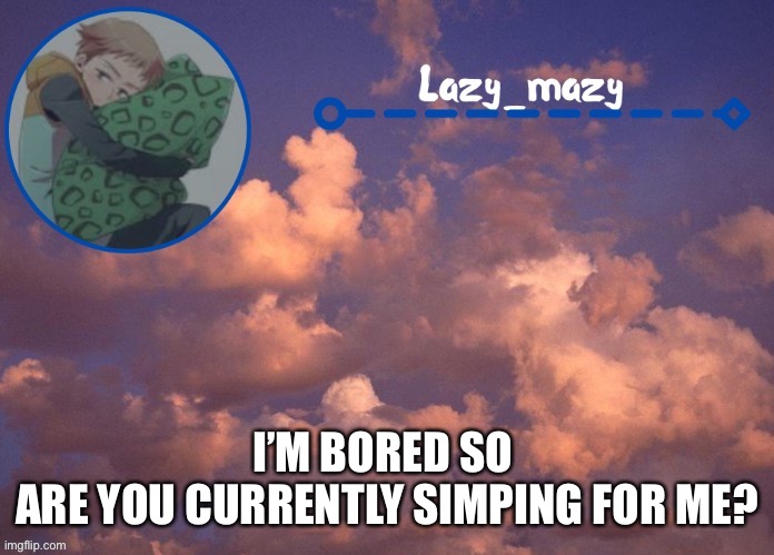 How many nos will I get,I predict 17 | I’M BORED SO 
ARE YOU CURRENTLY SIMPING FOR ME? | image tagged in lazy mazy | made w/ Imgflip meme maker