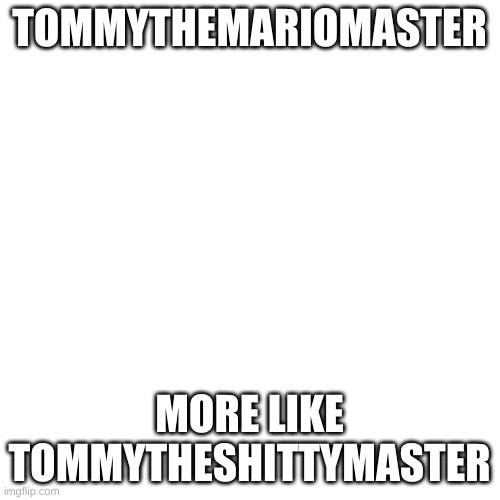Blank Transparent Square Meme | TOMMYTHEMARIOMASTER MORE LIKE TOMMYTHESHITTYMASTER | image tagged in memes,blank transparent square | made w/ Imgflip meme maker
