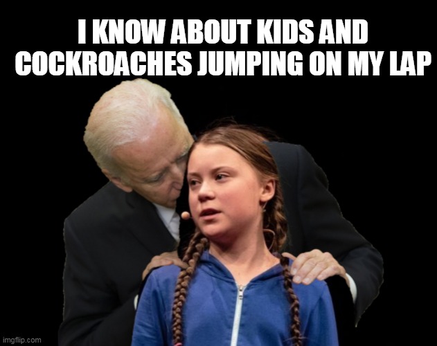 kids and cockroaches | I KNOW ABOUT KIDS AND COCKROACHES JUMPING ON MY LAP | image tagged in greta thunberg creepy joe biden sniffing hair,joe biden,kids and cockroaches | made w/ Imgflip meme maker