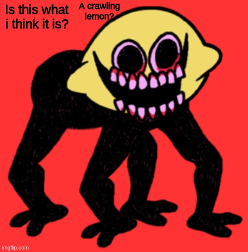 >.< | A crawling lemon? Is this what i think it is? | image tagged in cursed lemon demon | made w/ Imgflip meme maker