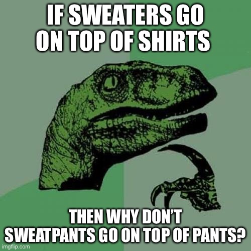 Whyyyyyyyy | IF SWEATERS GO ON TOP OF SHIRTS; THEN WHY DON’T SWEATPANTS GO ON TOP OF PANTS? | image tagged in memes,philosoraptor | made w/ Imgflip meme maker