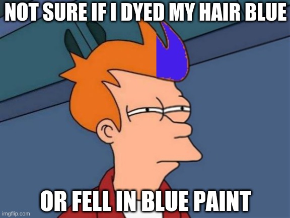 NOT SURE IF I DYED MY HAIR BLUE; OR FELL IN BLUE PAINT | image tagged in futurama fry,blue futurama fry,hair | made w/ Imgflip meme maker