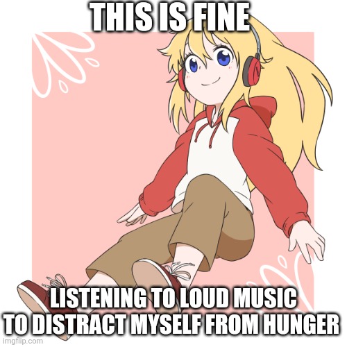 LaceyRobbins1 vibing picrew | THIS IS FINE; LISTENING TO LOUD MUSIC TO DISTRACT MYSELF FROM HUNGER | image tagged in laceyrobbins1 vibing picrew | made w/ Imgflip meme maker