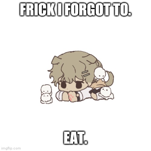 Clera | FRICK I FORGOT TO. EAT. | image tagged in clera | made w/ Imgflip meme maker